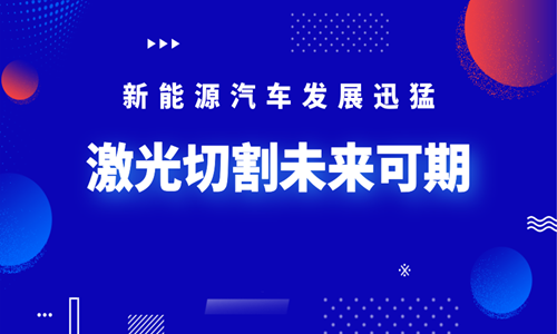 新能源汽車發(fā)展迅猛 激光切割未來可期 新能源汽車發(fā)展迅猛 激光切割未來可期