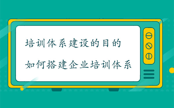 培訓(xùn)體系建設(shè)的目的是什么？如何搭建企業(yè)培訓(xùn)體系
